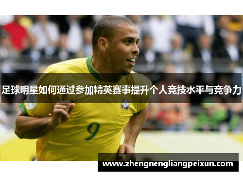 足球明星如何通过参加精英赛事提升个人竞技水平与竞争力