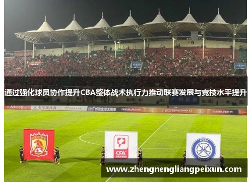 通过强化球员协作提升CBA整体战术执行力推动联赛发展与竞技水平提升