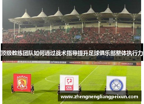 顶级教练团队如何通过战术指导提升足球俱乐部整体执行力