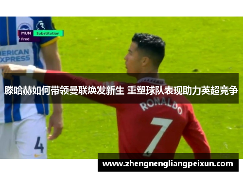 滕哈赫如何带领曼联焕发新生 重塑球队表现助力英超竞争