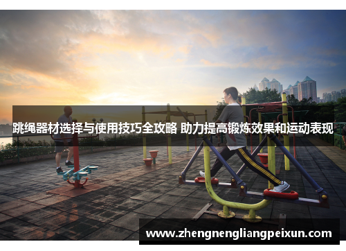 跳绳器材选择与使用技巧全攻略 助力提高锻炼效果和运动表现