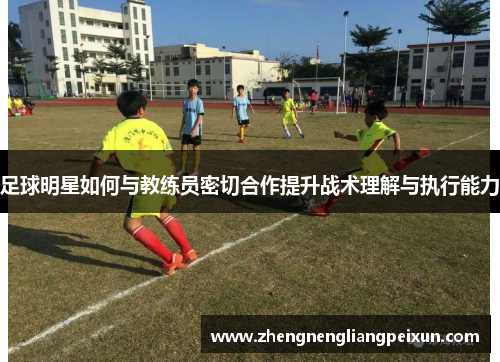 足球明星如何与教练员密切合作提升战术理解与执行能力
